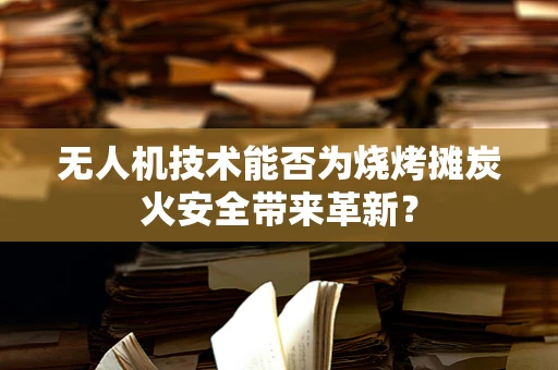 无人机技术能否为烧烤摊炭火安全带来革新？