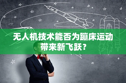 无人机技术能否为蹦床运动带来新飞跃？