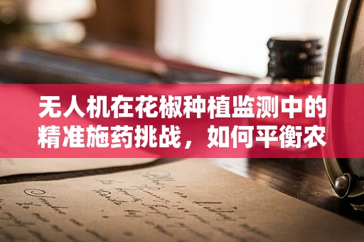 无人机在花椒种植监测中的精准施药挑战，如何平衡农药使用与作物安全？