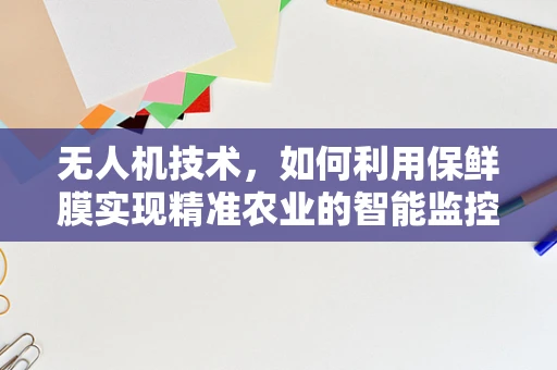 无人机技术，如何利用保鲜膜实现精准农业的智能监控？