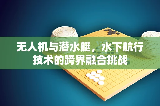 无人机与潜水艇，水下航行技术的跨界融合挑战