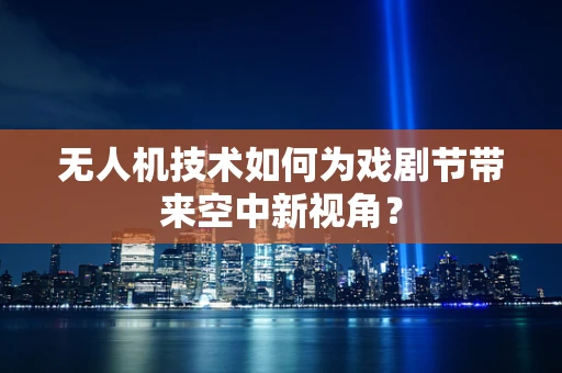 无人机技术如何为戏剧节带来空中新视角？