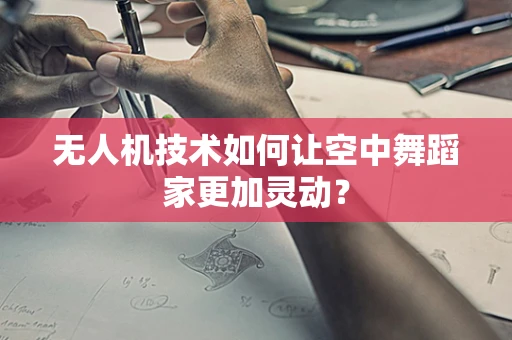 无人机技术如何让空中舞蹈家更加灵动？