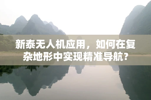 新泰无人机应用，如何在复杂地形中实现精准导航？