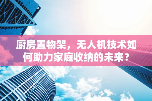 厨房置物架，无人机技术如何助力家庭收纳的未来？