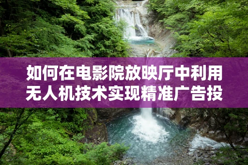 如何在电影院放映厅中利用无人机技术实现精准广告投放？