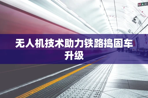 无人机技术助力铁路捣固车升级