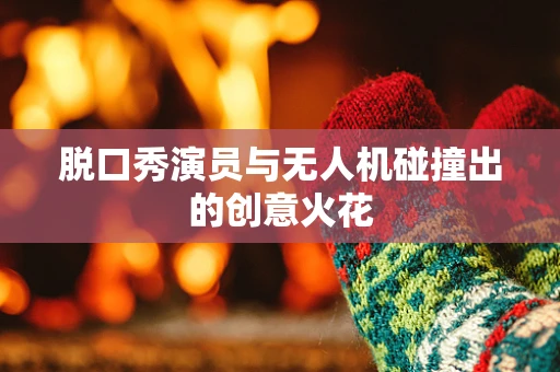 脱口秀演员与无人机碰撞出的创意火花