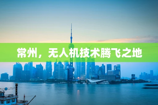 常州，无人机技术腾飞之地