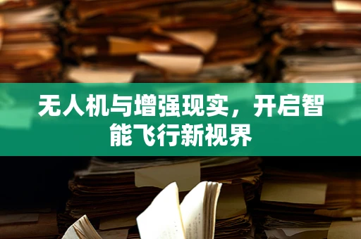 无人机与增强现实，开启智能飞行新视界