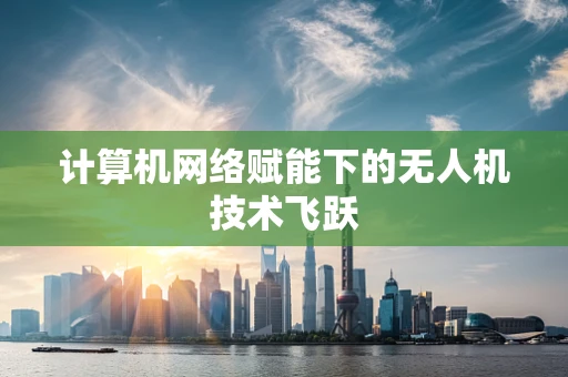 计算机网络赋能下的无人机技术飞跃