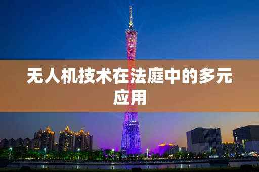 无人机技术在法庭中的多元应用