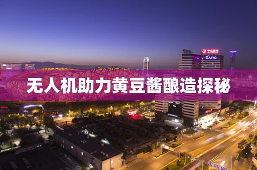 无人机助力黄豆酱酿造探秘