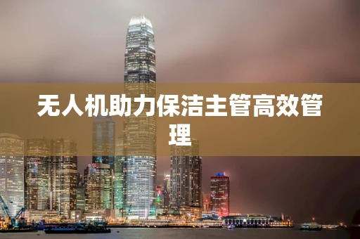 无人机助力保洁主管高效管理