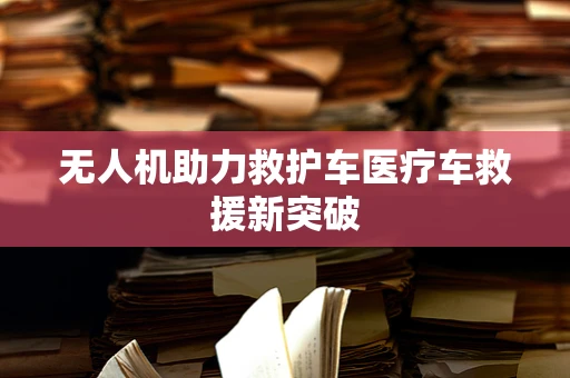 无人机助力救护车医疗车救援新突破