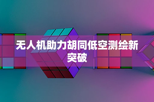 无人机助力胡同低空测绘新突破