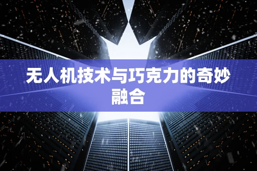 无人机技术与巧克力的奇妙融合