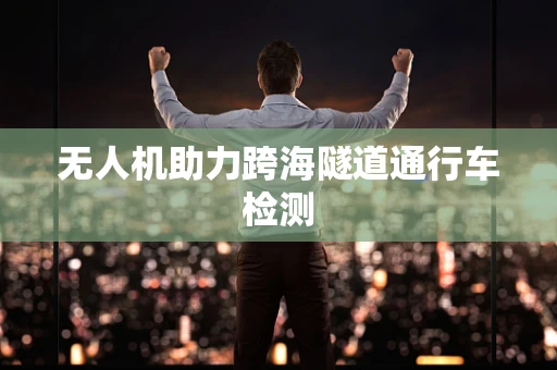 无人机助力跨海隧道通行车检测