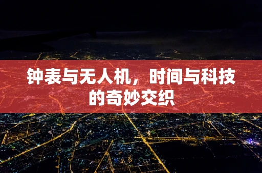 钟表与无人机，时间与科技的奇妙交织