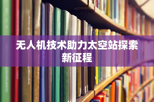 无人机技术助力太空站探索新征程