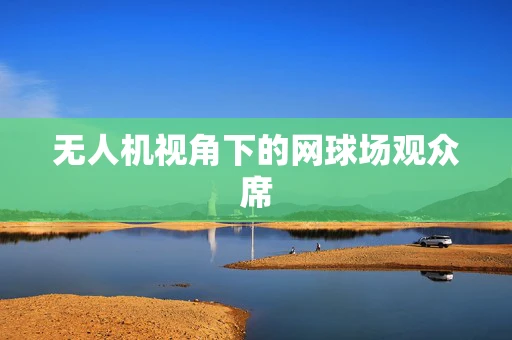无人机视角下的网球场观众席