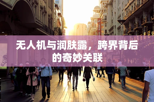 无人机与润肤露，跨界背后的奇妙关联