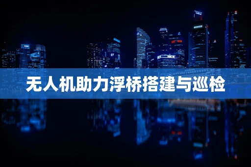 无人机助力浮桥搭建与巡检