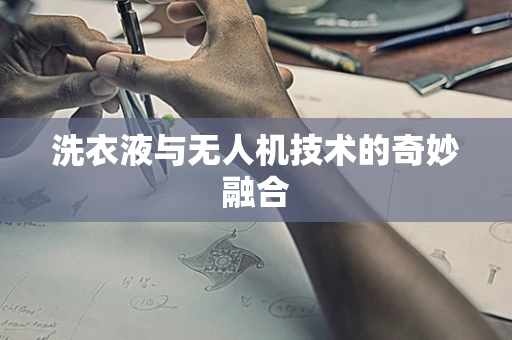 洗衣液与无人机技术的奇妙融合