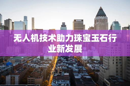 无人机技术助力珠宝玉石行业新发展