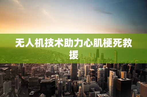 无人机技术助力心肌梗死救援