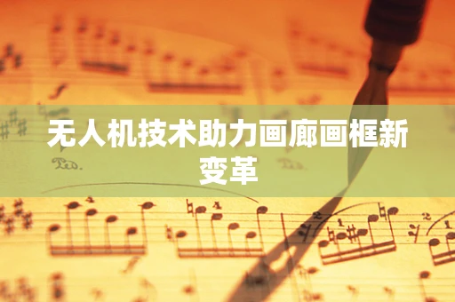 无人机技术助力画廊画框新变革