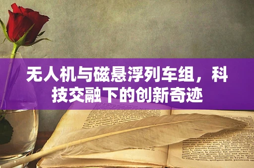 无人机与磁悬浮列车组，科技交融下的创新奇迹