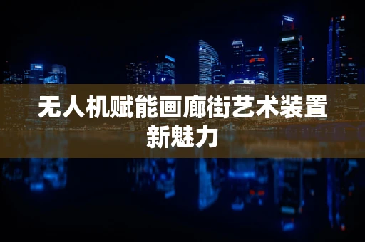 无人机赋能画廊街艺术装置新魅力