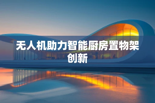 无人机助力智能厨房置物架创新