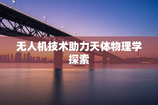 无人机技术助力天体物理学探索
