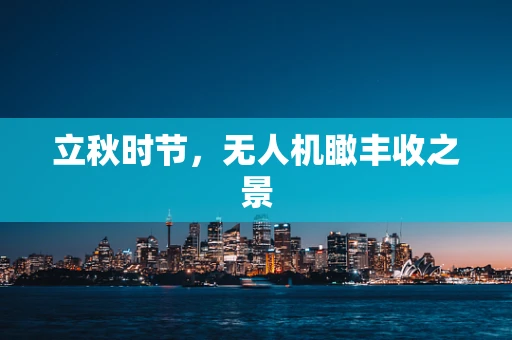 立秋时节，无人机瞰丰收之景