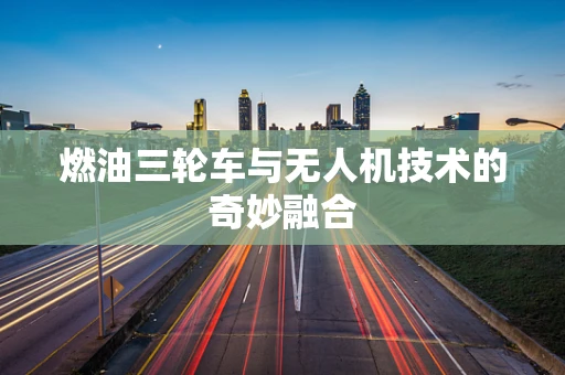燃油三轮车与无人机技术的奇妙融合