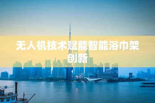 无人机技术赋能智能浴巾架创新