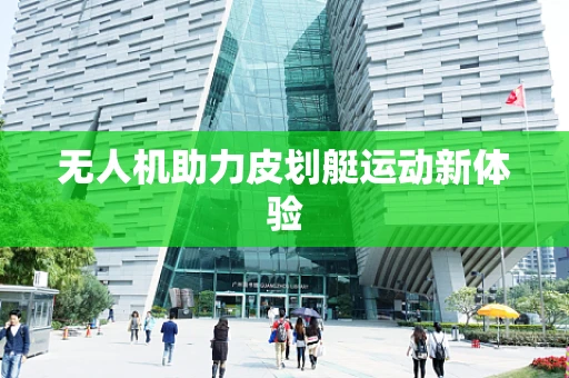无人机助力皮划艇运动新体验
