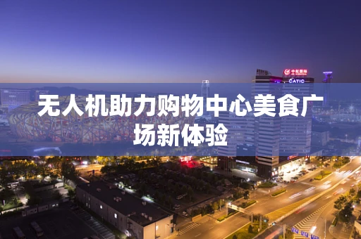 无人机助力购物中心美食广场新体验