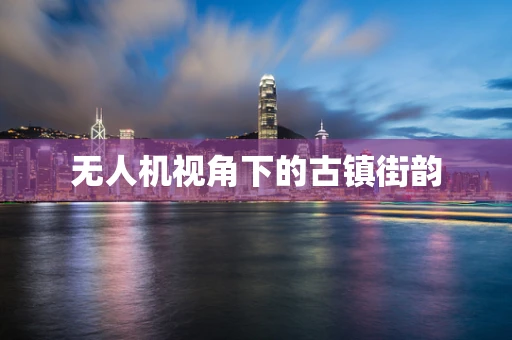 无人机视角下的古镇街韵