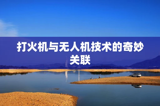 打火机与无人机技术的奇妙关联