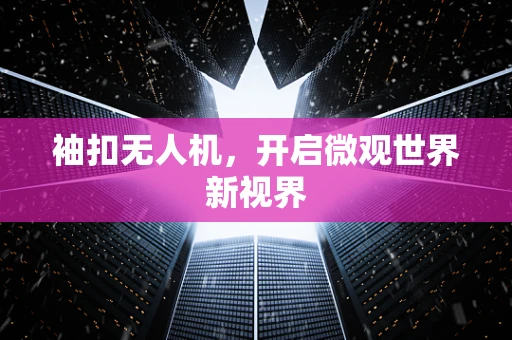 袖扣无人机，开启微观世界新视界