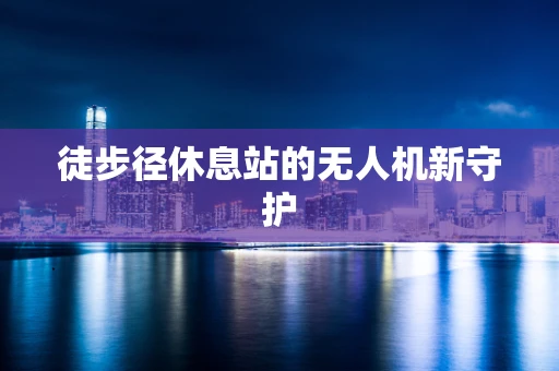 徒步径休息站的无人机新守护