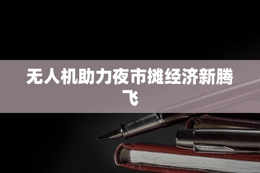 无人机助力夜市摊经济新腾飞