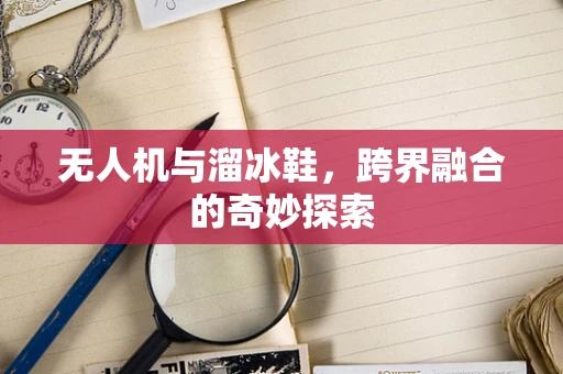 无人机与溜冰鞋，跨界融合的奇妙探索