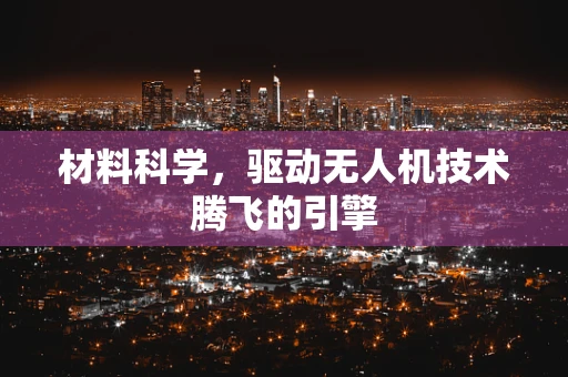 材料科学，驱动无人机技术腾飞的引擎