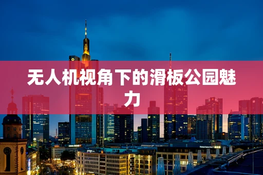 无人机视角下的滑板公园魅力