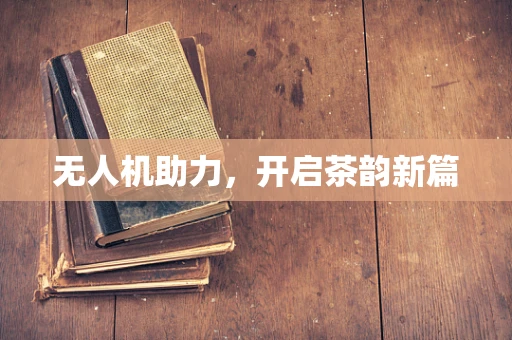 无人机助力，开启茶韵新篇