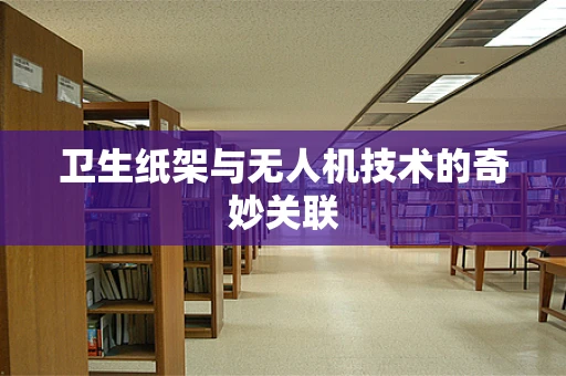 卫生纸架与无人机技术的奇妙关联